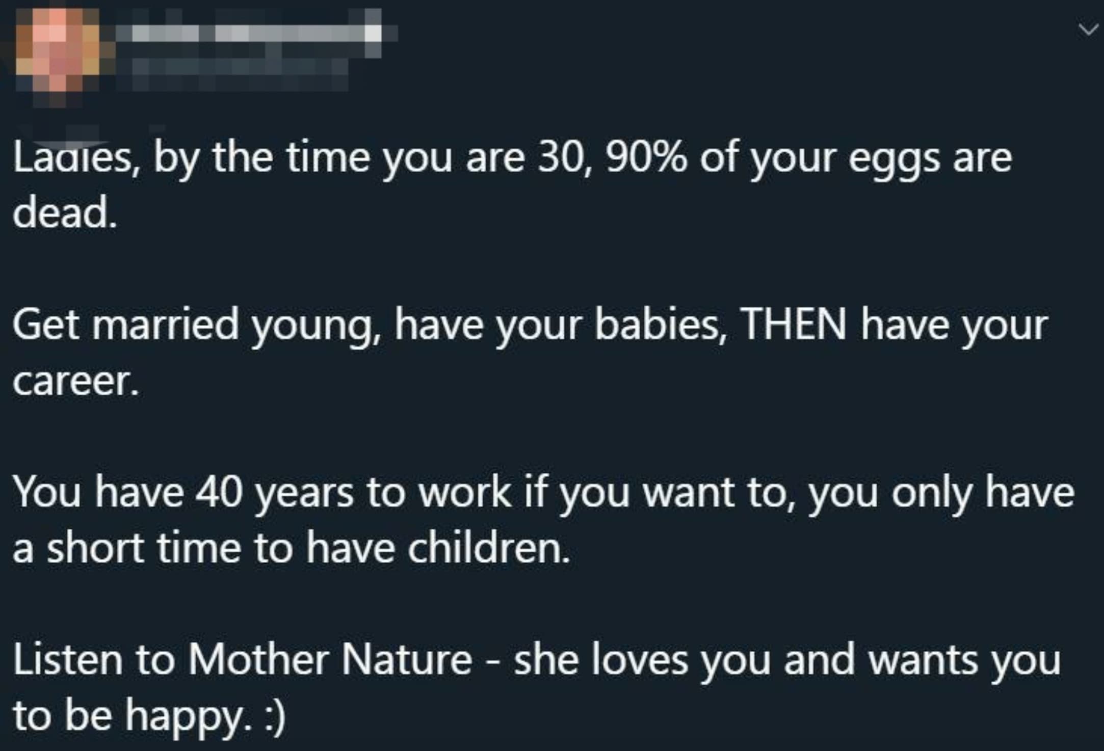 screenshot - Lagies, by the time you are 30, 90% of your eggs are dead. Get married young, have your babies, Then have your career. You have 40 years to work if you want to, you only have a short time to have children. Listen to Mother Nature she loves yo